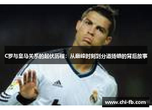 C罗与皇马关系的起伏历程：从巅峰时刻到分道扬镳的背后故事