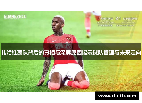 扎哈维离队背后的真相与深层原因揭示球队管理与未来走向