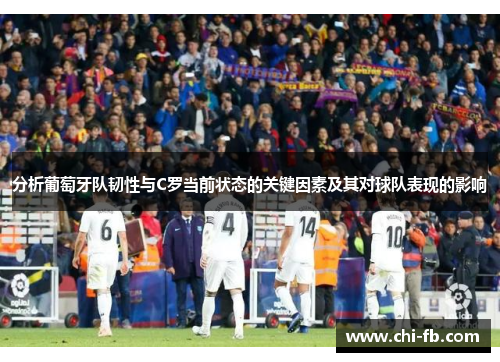 分析葡萄牙队韧性与C罗当前状态的关键因素及其对球队表现的影响