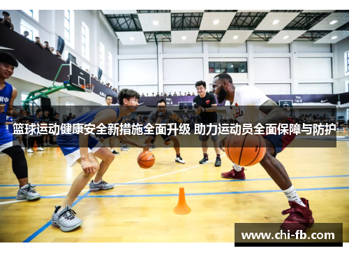 篮球运动健康安全新措施全面升级 助力运动员全面保障与防护