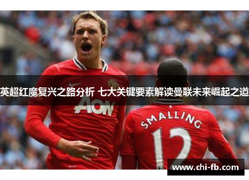 英超红魔复兴之路分析 七大关键要素解读曼联未来崛起之道