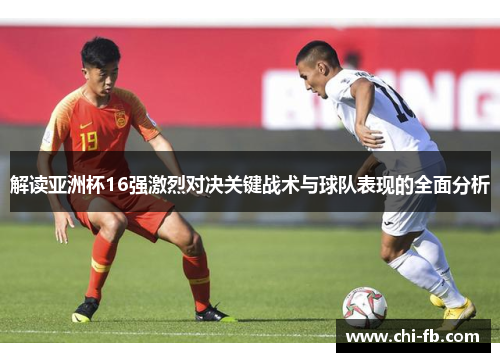 解读亚洲杯16强激烈对决关键战术与球队表现的全面分析