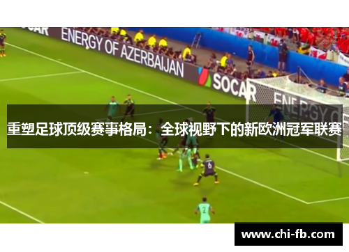 重塑足球顶级赛事格局:全球视野下的新欧洲冠军联赛 重塑足球顶级赛事格局:全球视野下的新欧洲冠军联赛
