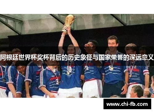 阿根廷世界杯奖杯背后的历史象征与国家荣誉的深远意义