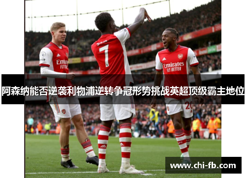阿森纳能否逆袭利物浦逆转争冠形势挑战英超顶级霸主地位 阿森纳能否逆袭利物浦逆转争冠形势挑战英超顶级霸主地位