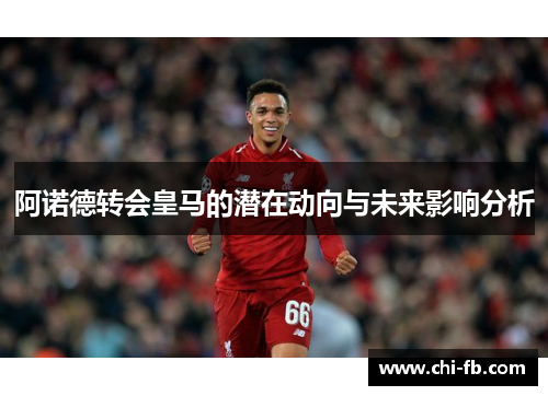阿诺德转会皇马的潜在动向与未来影响分析 阿诺德转会皇马的潜在动向与未来影响分析