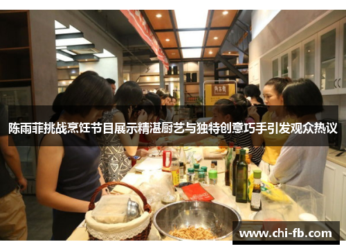 陈雨菲挑战烹饪节目展示精湛厨艺与独特创意巧手引发观众热议 陈雨菲挑战烹饪节目展示精湛厨艺与独特创意巧手引发观众热议