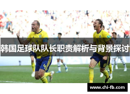 韩国足球队队长职责解析与背景探讨 韩国足球队队长职责解析与背景探讨