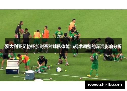 澳大利亚足协杯加时赛对球队体能与战术调整的深远影响分析