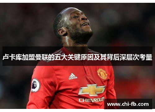 卢卡库加盟曼联的五大关键原因及其背后深层次考量