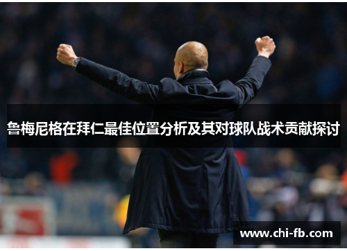 鲁梅尼格在拜仁最佳位置分析及其对球队战术贡献探讨