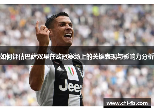 如何评估巴萨双星在欧冠赛场上的关键表现与影响力分析 如何评估巴萨双星在欧冠赛场上的关键表现与影响力分析