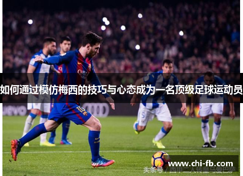 如何通过模仿梅西的技巧与心态成为一名顶级足球运动员 如何通过模仿梅西的技巧与心态成为一名顶级足球运动员