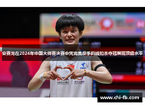 安赛龙在2024年中国大师赛决赛中凭完美反手斜线扣杀夺冠展现顶级水平