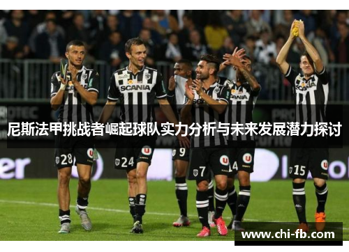 尼斯法甲挑战者崛起球队实力分析与未来发展潜力探讨 尼斯法甲挑战者崛起球队实力分析与未来发展潜力探讨