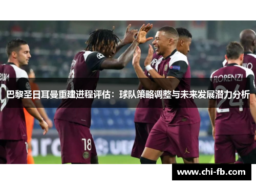 巴黎圣日耳曼重建进程评估:球队策略调整与未来发展潜力分析 巴黎圣日耳曼重建进程评估:球队策略调整与未来发展潜力分析