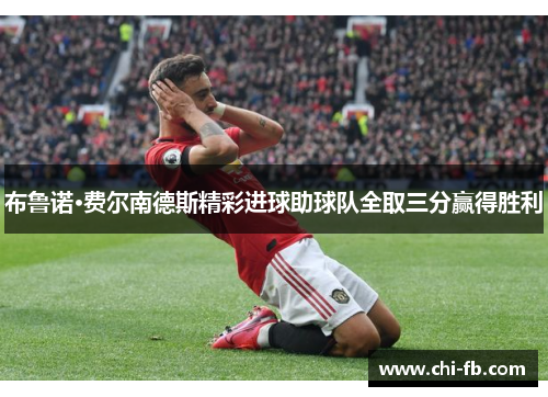 布鲁诺·费尔南德斯精彩进球助球队全取三分赢得胜利 布鲁诺·费尔南德斯精彩进球助球队全取三分赢得胜利