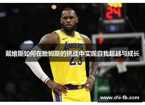 戴维斯如何在詹姆斯的挑战中实现自我超越与成长 戴维斯如何在詹姆斯的挑战中实现自我超越与成长