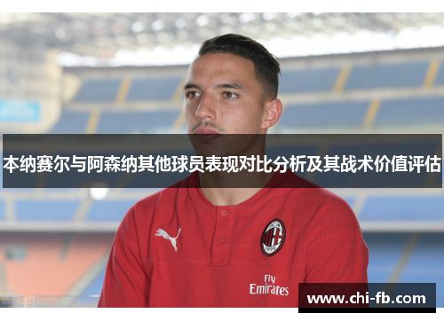 本纳赛尔与阿森纳其他球员表现对比分析及其战术价值评估