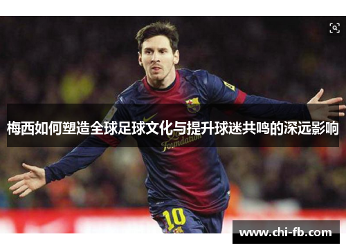 梅西如何塑造全球足球文化与提升球迷共鸣的深远影响