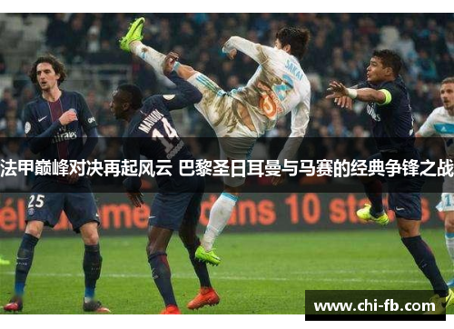 法甲巅峰对决再起风云 巴黎圣日耳曼与马赛的经典争锋之战