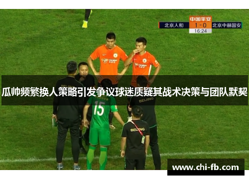 瓜帅频繁换人策略引发争议球迷质疑其战术决策与团队默契