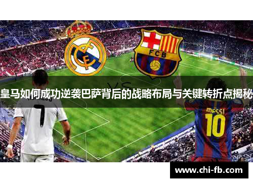 皇马如何成功逆袭巴萨背后的战略布局与关键转折点揭秘