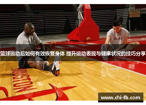 篮球运动后如何有效恢复身体 提升运动表现与健康状况的技巧分享
