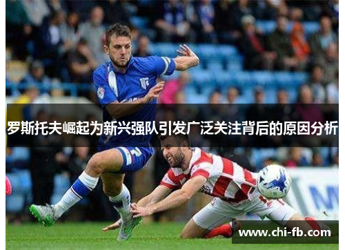 罗斯托夫崛起为新兴强队引发广泛关注背后的原因分析