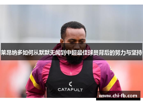 莱昂纳多如何从默默无闻到中超最佳球员背后的努力与坚持 莱昂纳多如何从默默无闻到中超最佳球员背后的努力与坚持