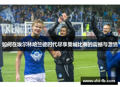 如何在埃尔林哈兰德时代尽享曼城比赛的震撼与激情 如何在埃尔林哈兰德时代尽享曼城比赛的震撼与激情