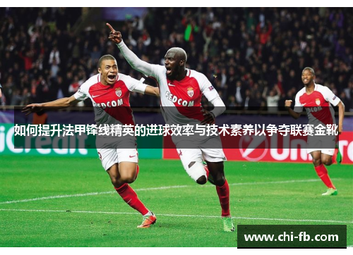 如何提升法甲锋线精英的进球效率与技术素养以争夺联赛金靴 如何提升法甲锋线精英的进球效率与技术素养以争夺联赛金靴