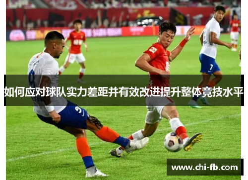 如何应对球队实力差距并有效改进提升整体竞技水平 如何应对球队实力差距并有效改进提升整体竞技水平