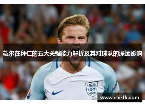 戴尔在拜仁的五大关键能力解析及其对球队的深远影响