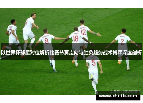 以世界杯球星对位解析比赛节奏走向与胜负趋势战术博弈深度剖析