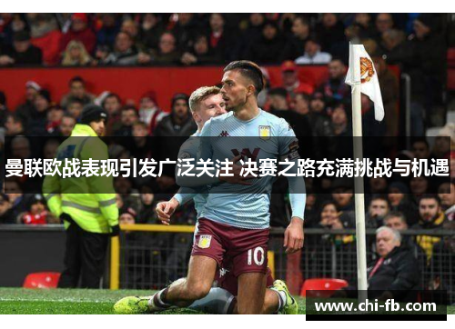 曼联欧战表现引发广泛关注 决赛之路充满挑战与机遇