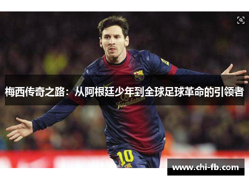 梅西传奇之路：从阿根廷少年到全球足球革命的引领者