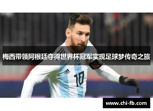 梅西带领阿根廷夺得世界杯冠军实现足球梦传奇之旅 梅西带领阿根廷夺得世界杯冠军实现足球梦传奇之旅
