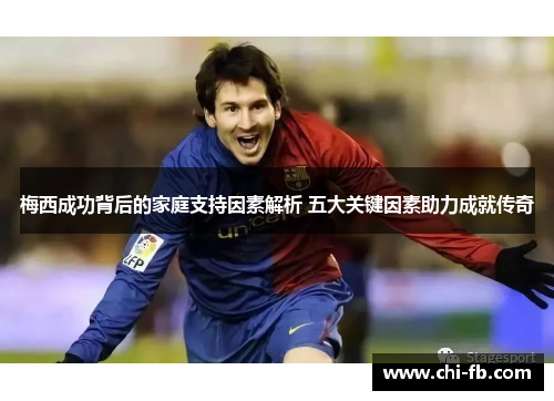 梅西成功背后的家庭支持因素解析 五大关键因素助力成就传奇 梅西成功背后的家庭支持因素解析 五大关键因素助力成就传奇