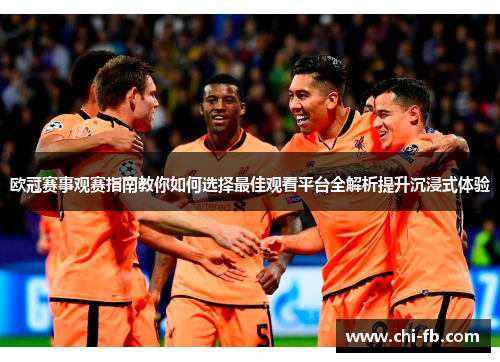 欧冠赛事观赛指南教你如何选择最佳观看平台全解析提升沉浸式体验