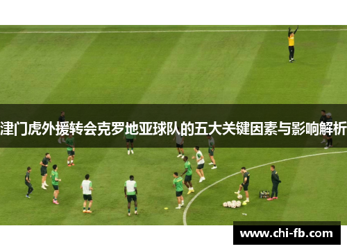 津门虎外援转会克罗地亚球队的五大关键因素与影响解析