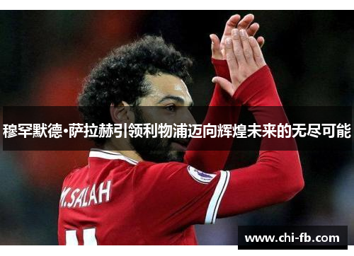穆罕默德·萨拉赫引领利物浦迈向辉煌未来的无尽可能 穆罕默德·萨拉赫引领利物浦迈向辉煌未来的无尽可能