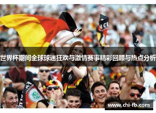 世界杯期间全球球迷狂欢与激情赛事精彩回顾与热点分析