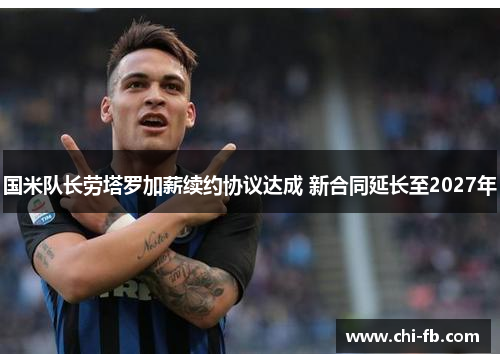国米队长劳塔罗加薪续约协议达成 新合同延长至2027年