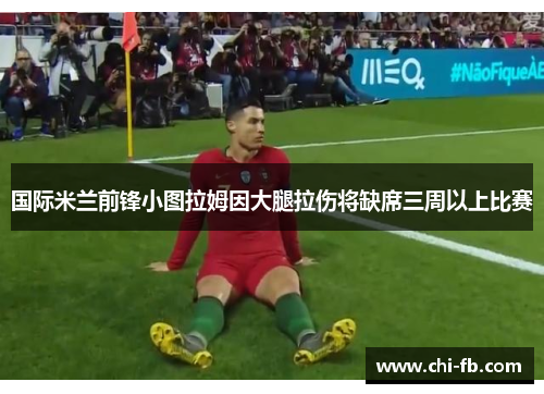 国际米兰前锋小图拉姆因大腿拉伤将缺席三周以上比赛