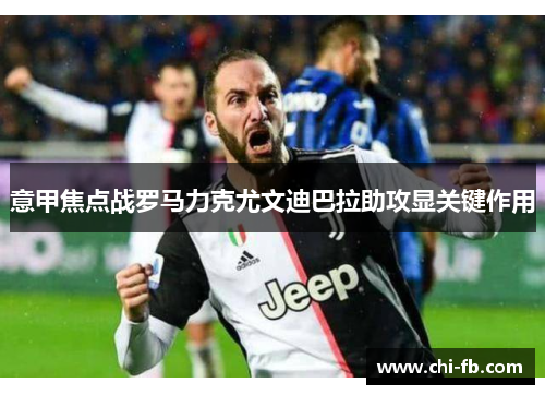 意甲焦点战罗马力克尤文迪巴拉助攻显关键作用