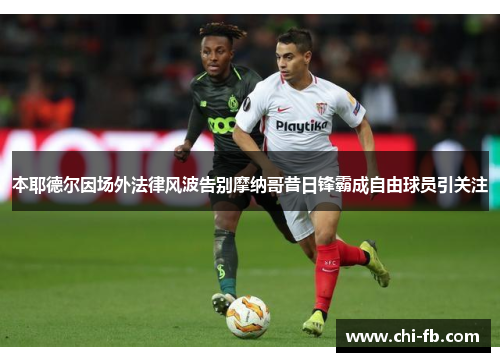 本耶德尔因场外法律风波告别摩纳哥昔日锋霸成自由球员引关注