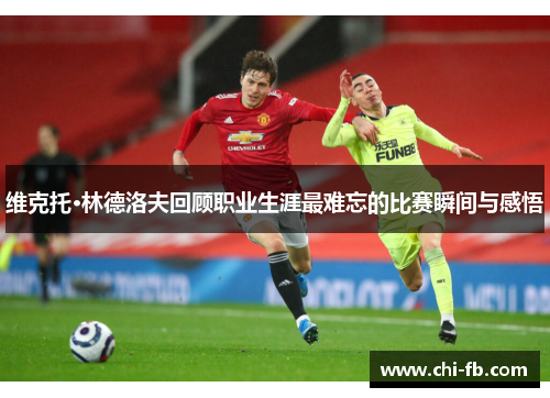 维克托·林德洛夫回顾职业生涯最难忘的比赛瞬间与感悟