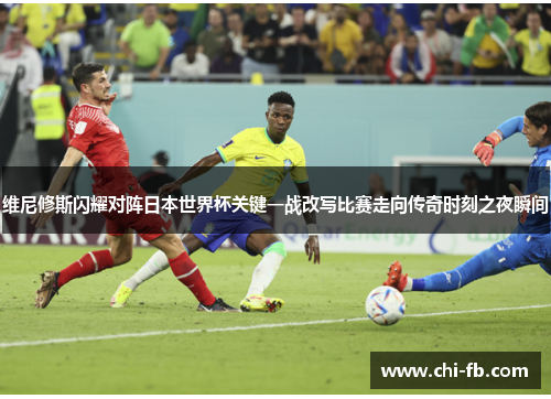 维尼修斯闪耀对阵日本世界杯关键一战改写比赛走向传奇时刻之夜瞬间