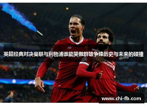英超经典对决曼联与利物浦谁能笑傲群雄争锋历史与未来的碰撞